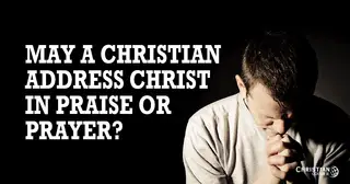 May a Christian Address Christ in Praise or Prayer?